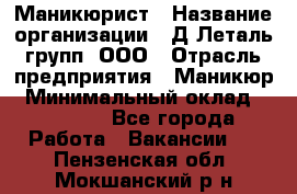Маникюрист › Название организации ­ Д Леталь групп, ООО › Отрасль предприятия ­ Маникюр › Минимальный оклад ­ 15 000 - Все города Работа » Вакансии   . Пензенская обл.,Мокшанский р-н
